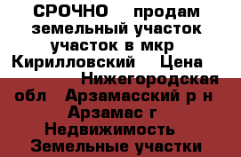 СРОЧНО!!! продам земельный участок участок в мкр. Кирилловский  › Цена ­ 2 250 000 - Нижегородская обл., Арзамасский р-н, Арзамас г. Недвижимость » Земельные участки продажа   